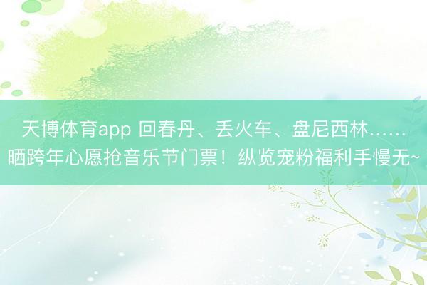 天博体育app 回春丹、丢火车、盘尼西林……晒跨年心愿抢音乐节门票！纵览宠粉福利手慢无~