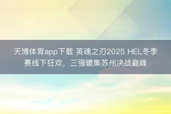天博体育app下载 英魂之刃2025 HEL冬季赛线下狂欢，三强辘集苏州决战巅峰