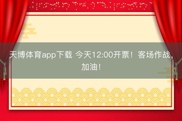 天博体育app下载 今天12:00开票!客场作战,加油!