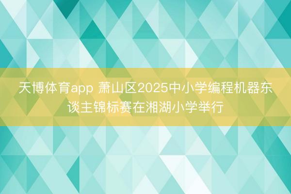 天博体育app 萧山区2025中小学编程机器东谈主锦标赛在湘湖小学举行