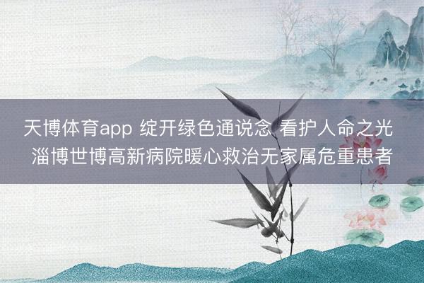 天博体育app 绽开绿色通说念 看护人命之光 淄博世博高新病院暖心救治无家属危重患者
