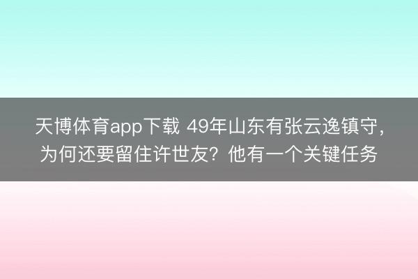天博体育app下载 49年山东有张云逸镇守，为何还要留住许世友？他有一个关键任务