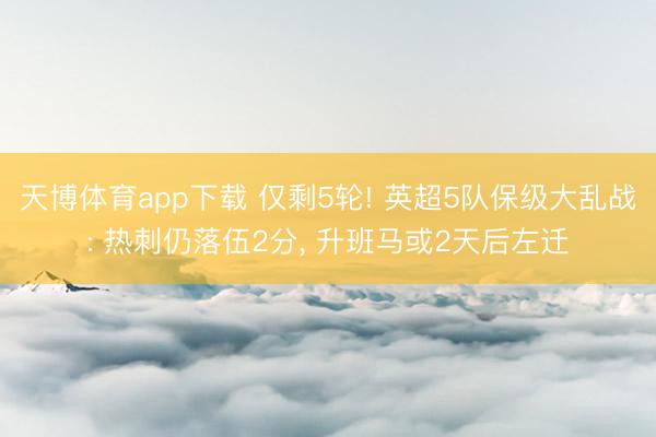 天博体育app下载 仅剩5轮! 英超5队保级大乱战: 热刺仍落伍2分, 升班马或2天后左迁