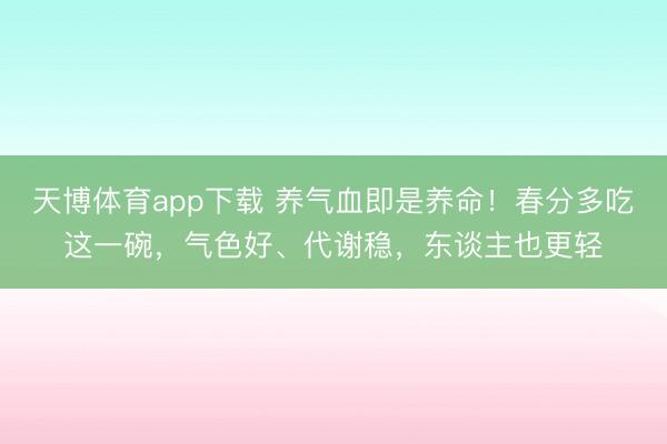 天博体育app下载 养气血即是养命！春分多吃这一碗，气色好、代谢稳，东谈主也更轻