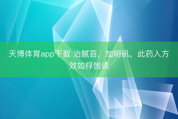天博体育app下载 治腻苔，加明矾，此药入方效如桴饱读