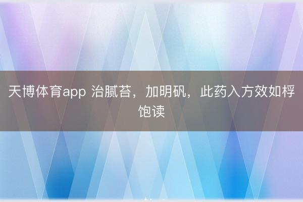 天博体育app 治腻苔，加明矾，此药入方效如桴饱读