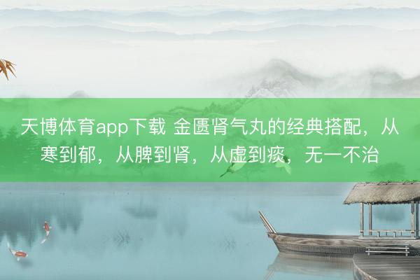 天博体育app下载 金匮肾气丸的经典搭配，从寒到郁，从脾到肾，从虚到痰，无一不治
