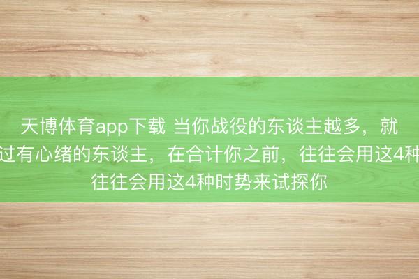 天博体育app下载 当你战役的东谈主越多，就会发现：信得过有心绪的东谈主，在合计你之前，往往会用这4种时势来试探你