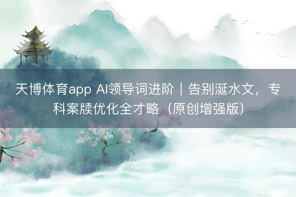 天博体育app AI领导词进阶｜告别涎水文，专科案牍优化全才略（原创增强版）
