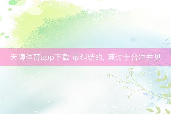 天博体育app下载 最纠结的, 莫过于合冲并见