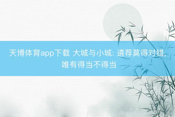 天博体育app下载 大城与小城: 遴荐莫得对错, 唯有得当不得当