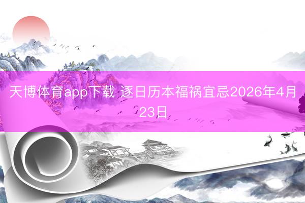 天博体育app下载 逐日历本福祸宜忌2026年4月23日