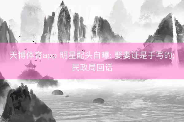 天博体育app 明星配头自曝: 娶妻证是手写的;民政局回话