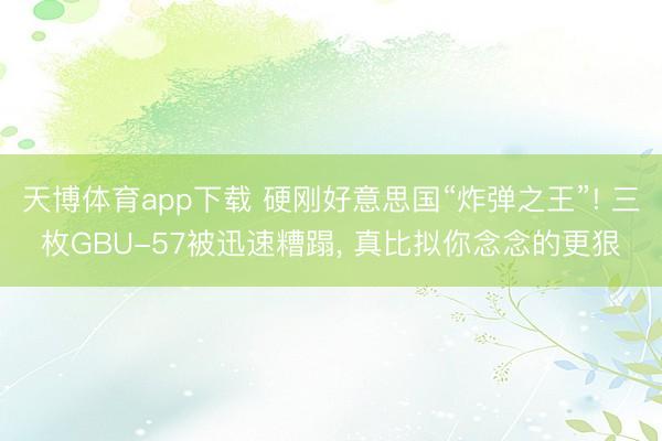 天博体育app下载 硬刚好意思国“炸弹之王”! 三枚GBU-57被迅速糟蹋, 真比拟你念念的更狠