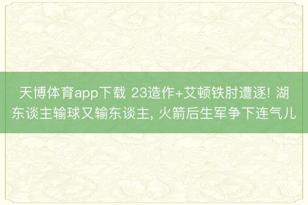 天博体育app下载 23造作+艾顿铁肘遭逐! 湖东谈主输球又输东谈主, 火箭后生军争下连气儿