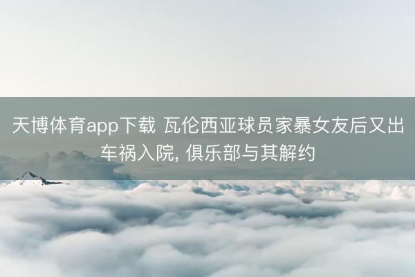 天博体育app下载 瓦伦西亚球员家暴女友后又出车祸入院, 俱乐部与其解约