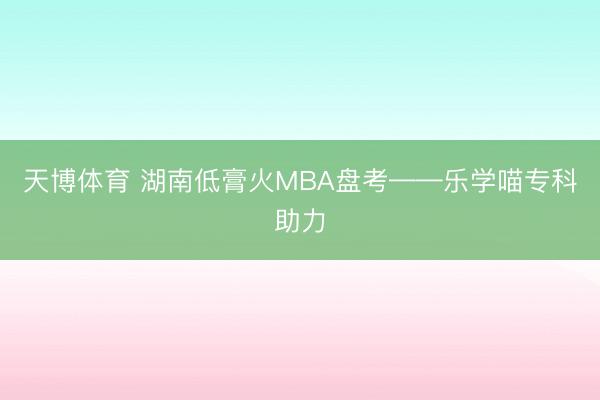 天博体育 湖南低膏火MBA盘考——乐学喵专科助力