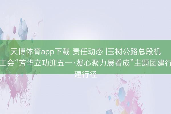 天博体育app下载 责任动态 |玉树公路总段机关工会“芳华立功迎五一·凝心聚力展看成”主题团建行径