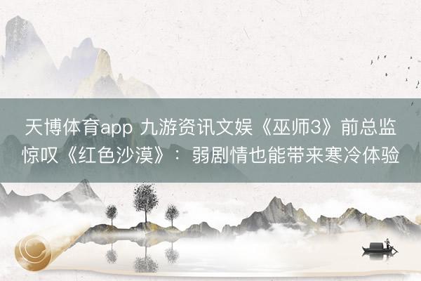 天博体育app 九游资讯文娱《巫师3》前总监惊叹《红色沙漠》：弱剧情也能带来寒冷体验