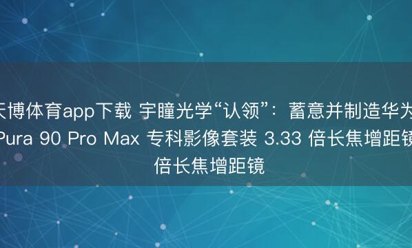 天博体育app下载 宇瞳光学“认领”：蓄意并制造华为 Pura 90 Pro Max 专科影像套装 3.33 倍长焦增距镜