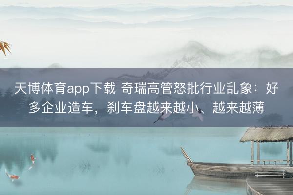 天博体育app下载 奇瑞高管怒批行业乱象：好多企业造车，刹车盘越来越小、越来越薄