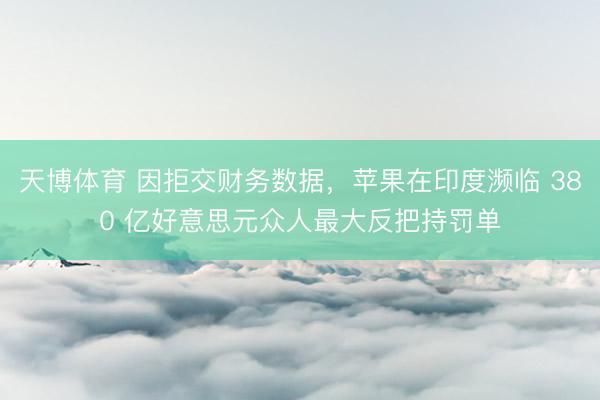 天博体育 因拒交财务数据，苹果在印度濒临 380 亿好意思元众人最大反把持罚单