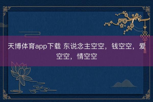 天博体育app下载 东说念主空空，钱空空，爱空空，情空空