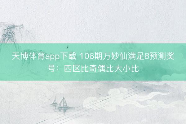天博体育app下载 106期万妙仙满足8预测奖号：四区比奇偶比大小比