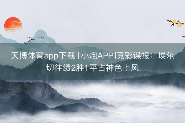 天博体育app下载 [小炮APP]竞彩谍报：埃尔切往绩2胜1平占神色上风