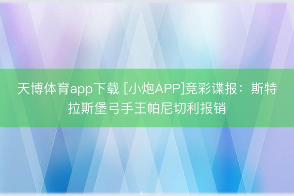 天博体育app下载 [小炮APP]竞彩谍报：斯特拉斯堡弓手王帕尼切利报销