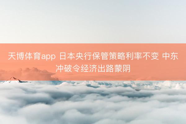 天博体育app 日本央行保管策略利率不变 中东冲破令经济出路蒙阴