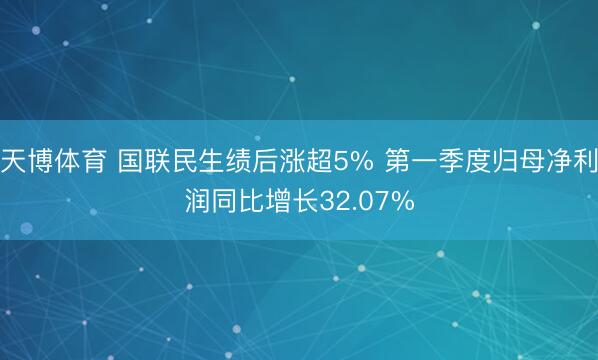 天博体育 国联民生绩后涨超5% 第一季度归母净利润同比增长32.07%