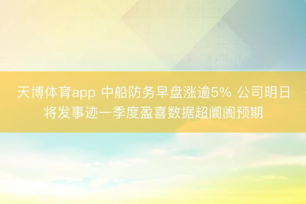 天博体育app 中船防务早盘涨逾5% 公司明日将发事迹一季度盈喜数据超阛阓预期