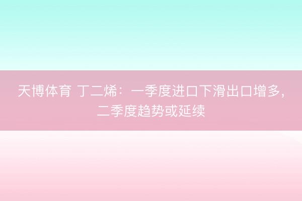 天博体育 丁二烯：一季度进口下滑出口增多，二季度趋势或延续