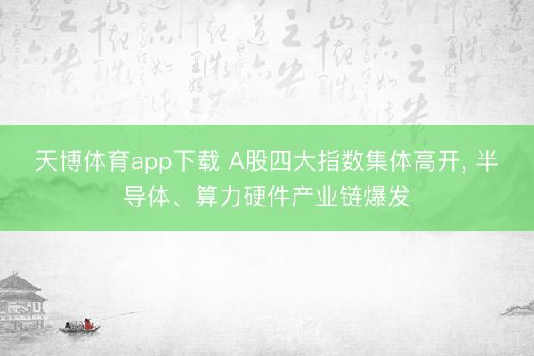 天博体育app下载 A股四大指数集体高开, 半导体、算力硬件产业链爆发