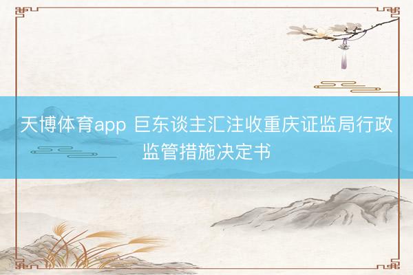 天博体育app 巨东谈主汇注收重庆证监局行政监管措施决定书