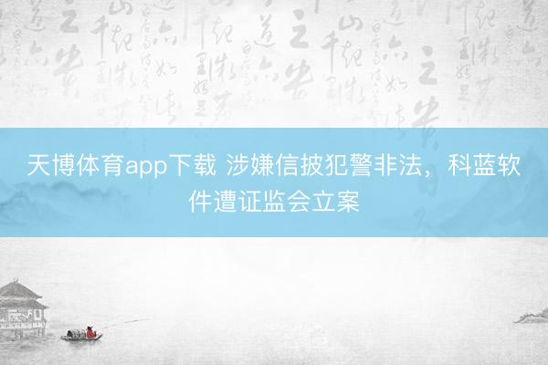 天博体育app下载 涉嫌信披犯警非法，科蓝软件遭证监会立案