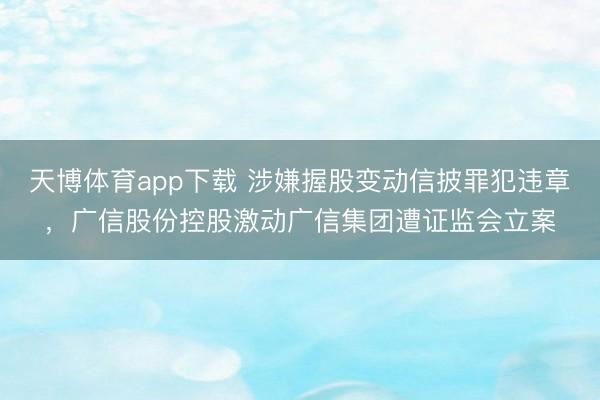 天博体育app下载 涉嫌握股变动信披罪犯违章，广信股份控股激动广信集团遭证监会立案