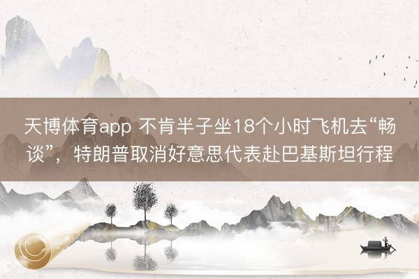 天博体育app 不肯半子坐18个小时飞机去“畅谈”，特朗普取消好意思代表赴巴基斯坦行程