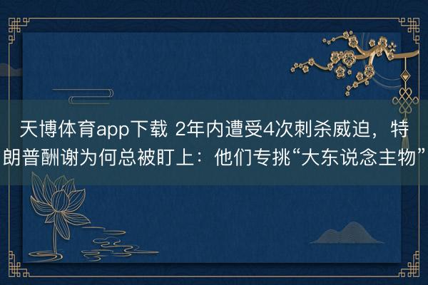天博体育app下载 2年内遭受4次刺杀威迫，特朗普酬谢为何总被盯上：他们专挑“大东说念主物”