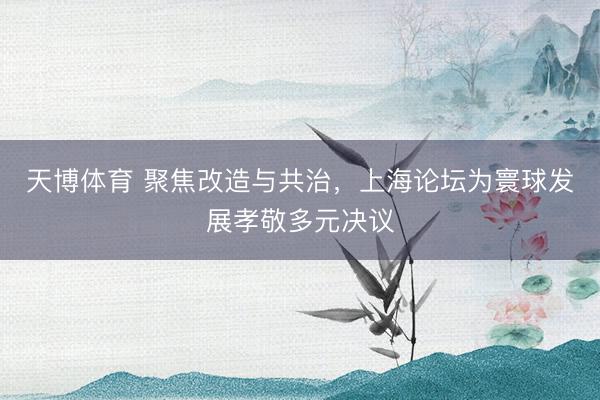 天博体育 聚焦改造与共治，上海论坛为寰球发展孝敬多元决议