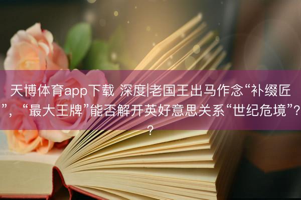 天博体育app下载 深度|老国王出马作念“补缀匠”，“最大王牌”能否解开英好意思关系“世纪危境”？
