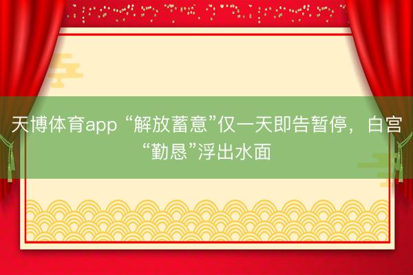 天博体育app “解放蓄意”仅一天即告暂停，白宫“勤恳”浮出水面