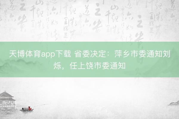 天博体育app下载 省委决定：萍乡市委通知刘烁，任上饶市委通知