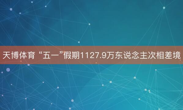 天博体育 “五一”假期1127.9万东说念主次相差境