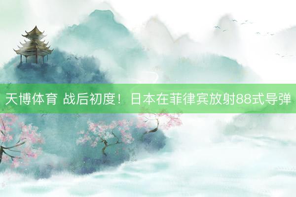 天博体育 战后初度！日本在菲律宾放射88式导弹