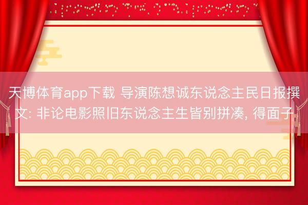 天博体育app下载 导演陈想诚东说念主民日报撰文: 非论电影照旧东说念主生皆别拼凑， 得面子