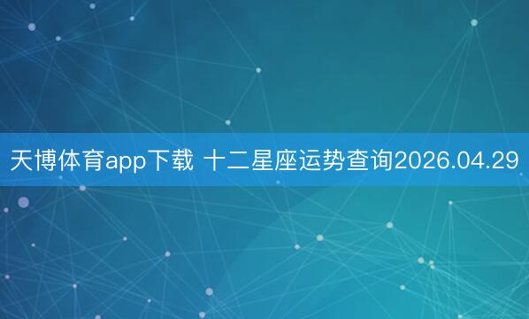 天博体育app下载 十二星座运势查询2026.04.29